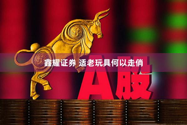 鑫耀证券 适老玩具何以走俏