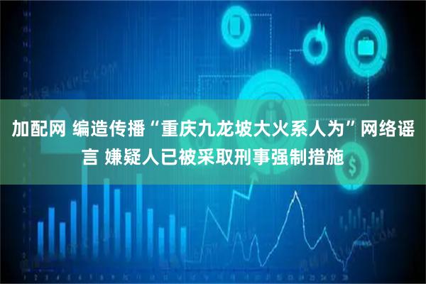 加配网 编造传播“重庆九龙坡大火系人为”网络谣言 嫌疑人已被采取刑事强制措施
