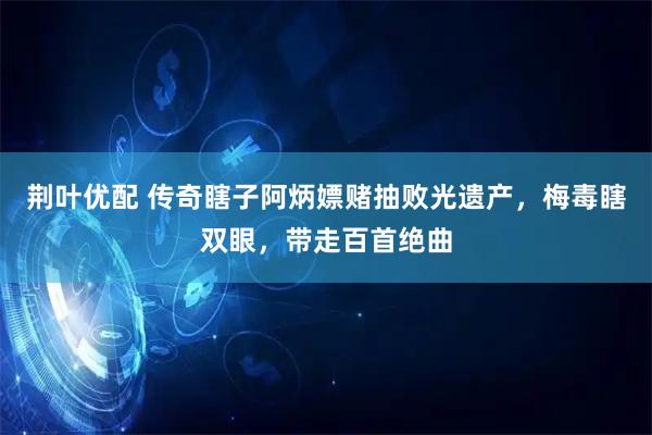 荆叶优配 传奇瞎子阿炳嫖赌抽败光遗产，梅毒瞎双眼，带走百首绝曲