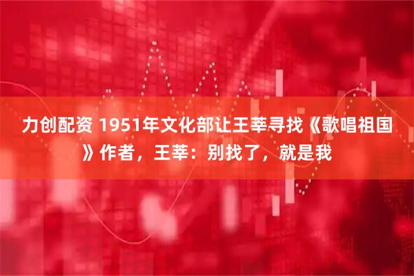 力创配资 1951年文化部让王莘寻找《歌唱祖国》作者，王莘：别找了，就是我