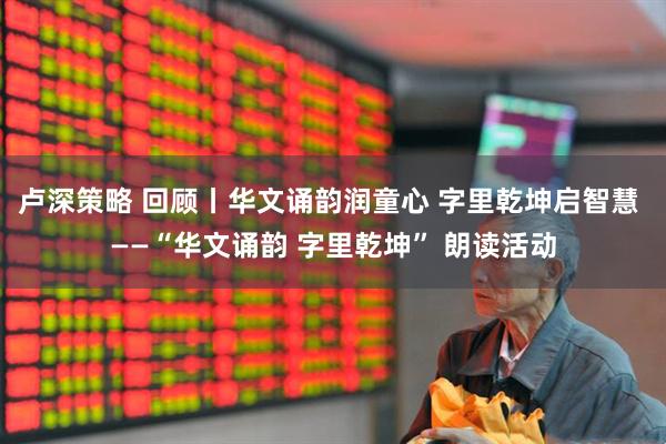 卢深策略 回顾丨华文诵韵润童心 字里乾坤启智慧 ——“华文诵韵 字里乾坤” 朗读活动