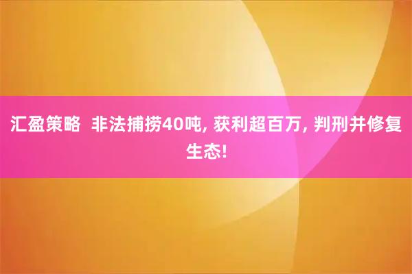 汇盈策略  非法捕捞40吨, 获利超百万, 判刑并修复生态!