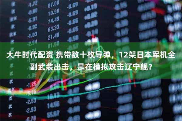大牛时代配资 携带数十枚导弹，12架日本军机全副武装出击，是在模拟攻击辽宁舰？