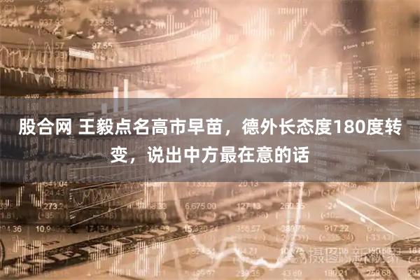股合网 王毅点名高市早苗，德外长态度180度转变，说出中方最在意的话