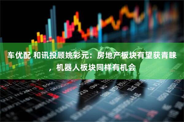 车优配 和讯投顾姚彩元：房地产板块有望获青睐，机器人板块同样有机会