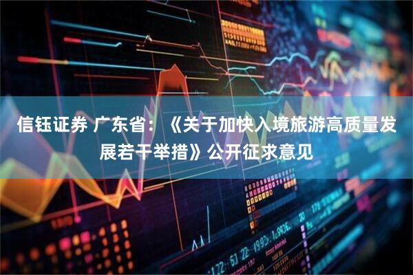 信钰证券 广东省：《关于加快入境旅游高质量发展若干举措》公开征求意见