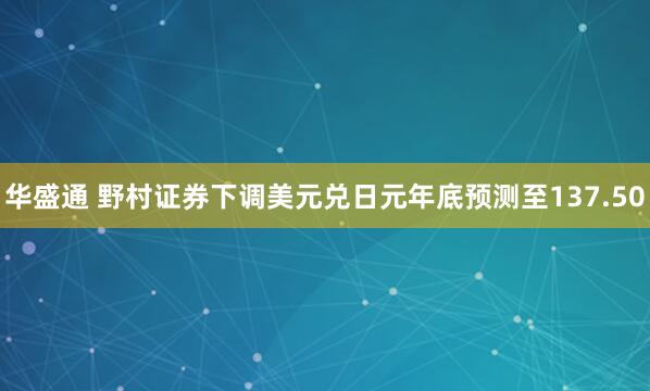华盛通 野村证券下调美元兑日元年底预测至137.50