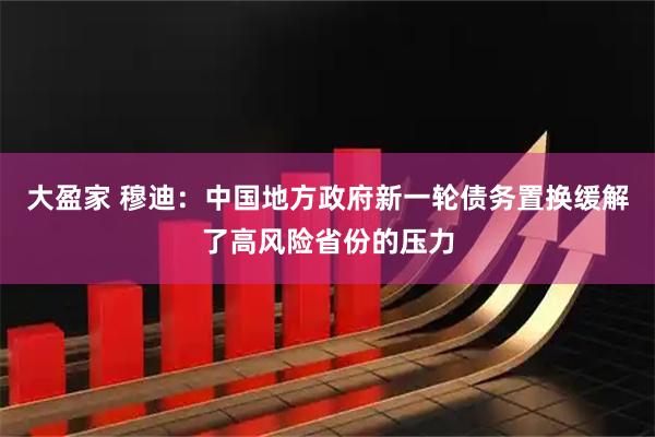 大盈家 穆迪：中国地方政府新一轮债务置换缓解了高风险省份的压力