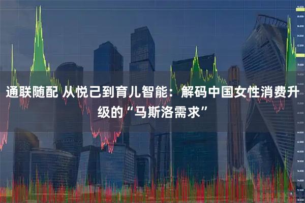 通联随配 从悦己到育儿智能：解码中国女性消费升级的“马斯洛需求”