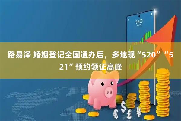 路易泽 婚姻登记全国通办后，多地现“520”“521”预约领证高峰