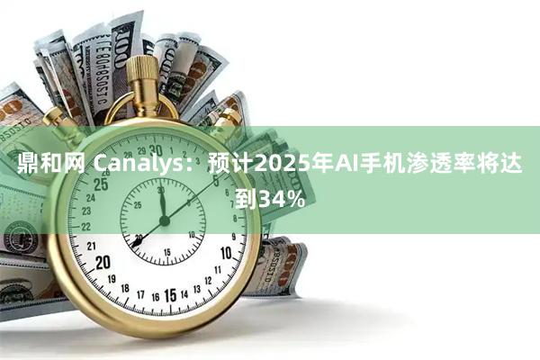 鼎和网 Canalys：预计2025年AI手机渗透率将达到34%