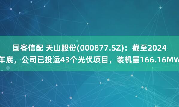 国客信配 天山股份(000877.SZ)：截至2024年底，公司已投运43个光伏项目，装机量166.16MW