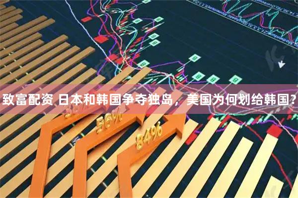 致富配资 日本和韩国争夺独岛，美国为何划给韩国？