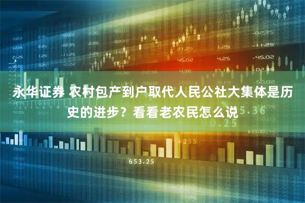 永华证券 农村包产到户取代人民公社大集体是历史的进步？看看老农民怎么说
