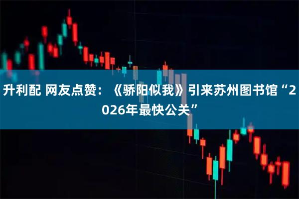 升利配 网友点赞：《骄阳似我》引来苏州图书馆“2026年最快公关”
