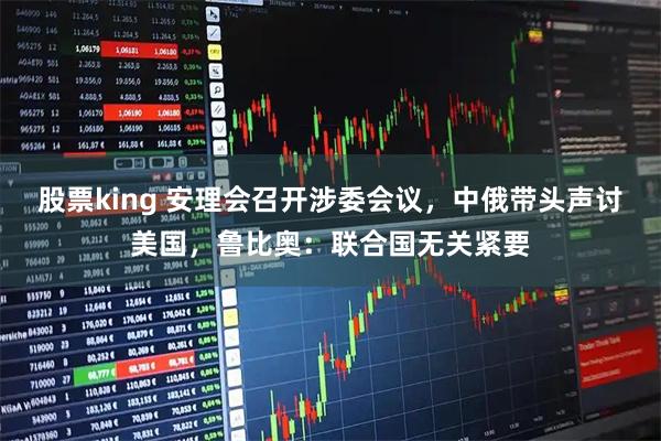 股票king 安理会召开涉委会议，中俄带头声讨美国，鲁比奥：联合国无关紧要