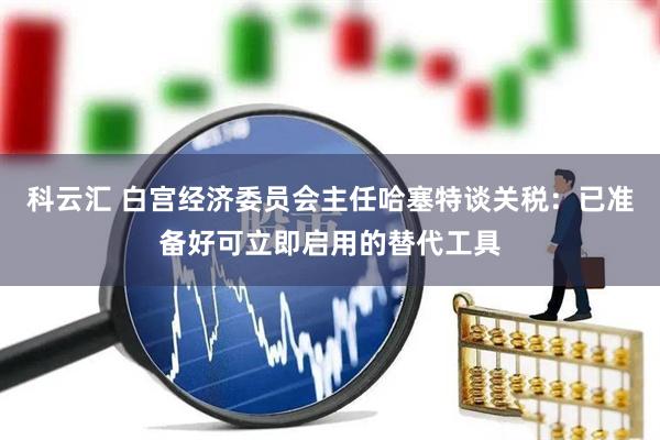 科云汇 白宫经济委员会主任哈塞特谈关税：已准备好可立即启用的替代工具