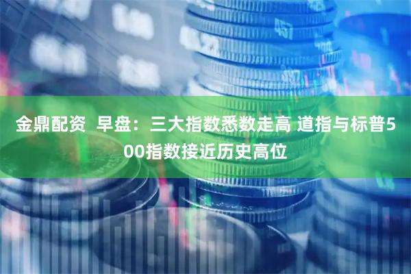 金鼎配资  早盘：三大指数悉数走高 道指与标普500指数接近历史高位