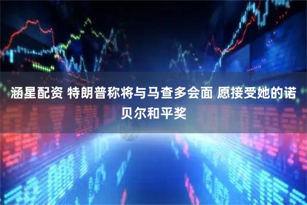 涵星配资 特朗普称将与马查多会面 愿接受她的诺贝尔和平奖