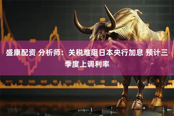 盛康配资 分析师：关税难阻日本央行加息 预计三季度上调利率
