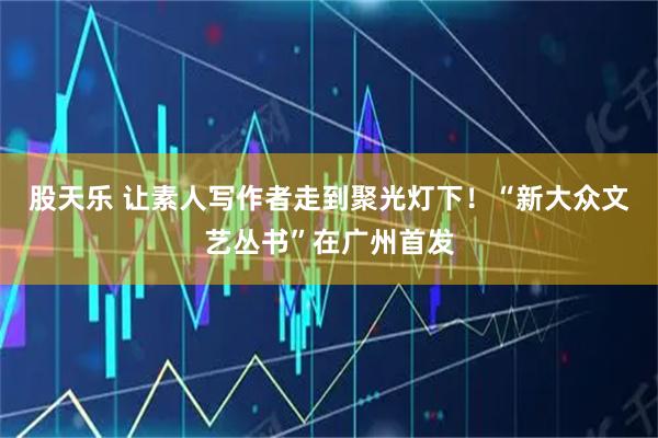 股天乐 让素人写作者走到聚光灯下！“新大众文艺丛书”在广州首发