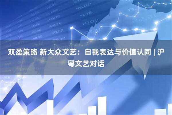 双盈策略 新大众文艺：自我表达与价值认同 | 沪粤文艺对话
