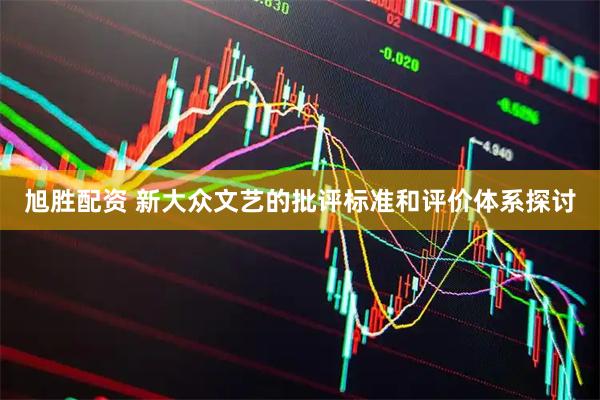 旭胜配资 新大众文艺的批评标准和评价体系探讨