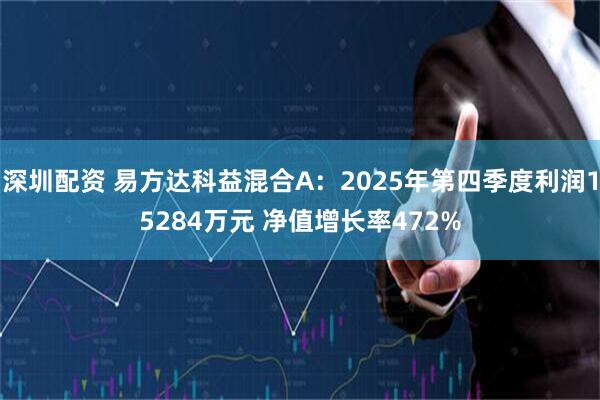 深圳配资 易方达科益混合A：2025年第四季度利润15284万元 净值增长率472%