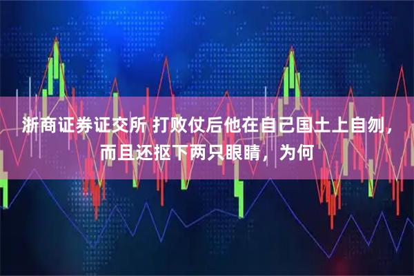 浙商证券证交所 打败仗后他在自己国土上自刎，而且还抠下两只眼睛，为何