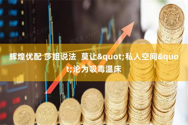 辉煌优配 莎姐说法  莫让"私人空间"沦为吸毒温床