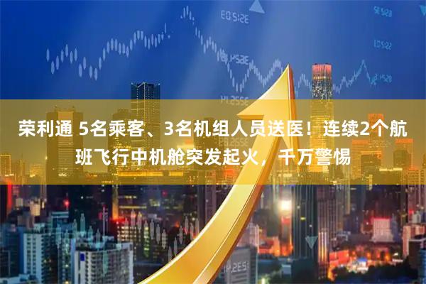 荣利通 5名乘客、3名机组人员送医！连续2个航班飞行中机舱突发起火，千万警惕