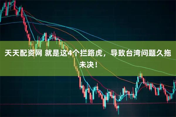 天天配资网 就是这4个拦路虎，导致台湾问题久拖未决！