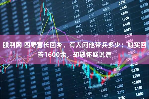 股利网 四野营长回乡，有人问他带兵多少；如实回答1600余，却被怀疑说谎