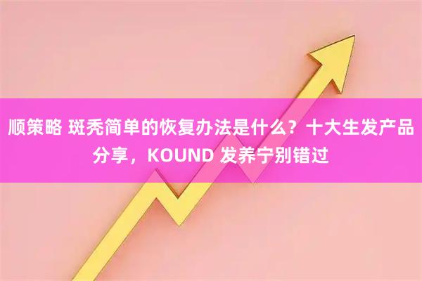 顺策略 斑秃简单的恢复办法是什么？十大生发产品分享，KOUND 发养宁别错过