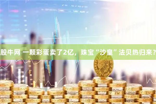 股牛网 一颗彩蛋卖了2亿，珠宝“沙皇”法贝热归来？