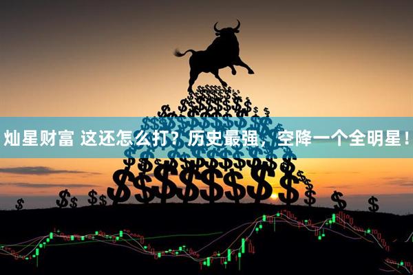 灿星财富 这还怎么打？历史最强，空降一个全明星！
