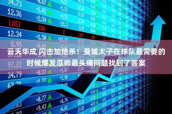 云天华成 闪击加绝杀！曼城太子在球队最需要的时候爆发瓜帅最头痛问题找到了答案
