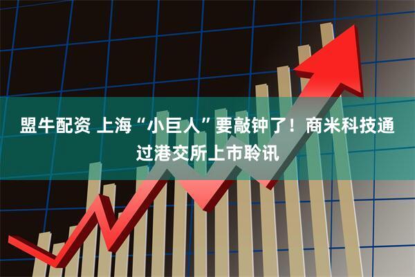 盟牛配资 上海“小巨人”要敲钟了！商米科技通过港交所上市聆讯