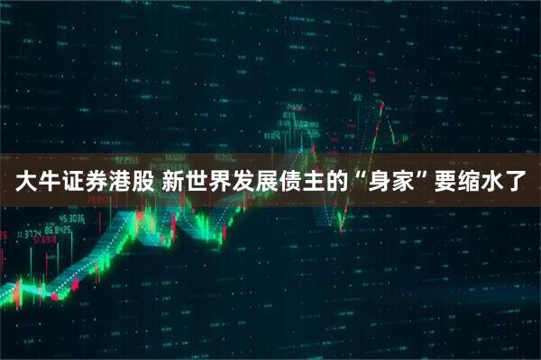 大牛证券港股 新世界发展债主的“身家”要缩水了