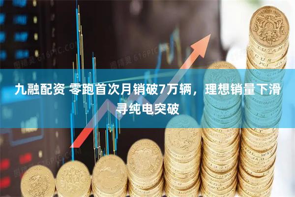九融配资 零跑首次月销破7万辆，理想销量下滑寻纯电突破