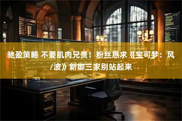 驰盈策略 不要肌肉兄贵！粉丝恳求《宝可梦：风/波》新御三家别站起来