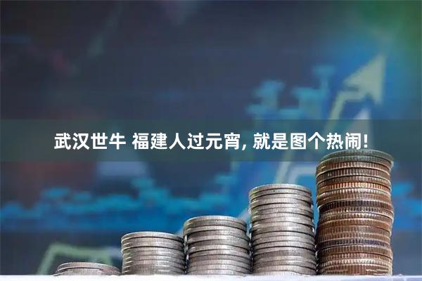 武汉世牛 福建人过元宵, 就是图个热闹!