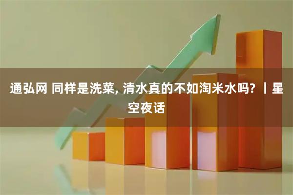 通弘网 同样是洗菜, 清水真的不如淘米水吗? 丨星空夜话