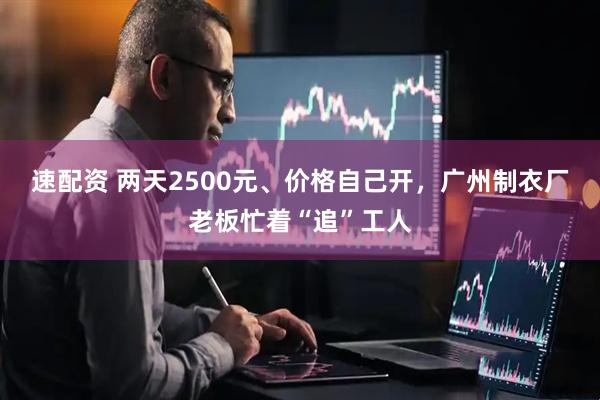 速配资 两天2500元、价格自己开，广州制衣厂老板忙着“追”工人