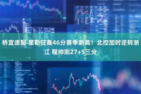 桥宜速配 里勒狂轰46分赛季新高！北控加时逆转浙江 程帅澎27+5三分