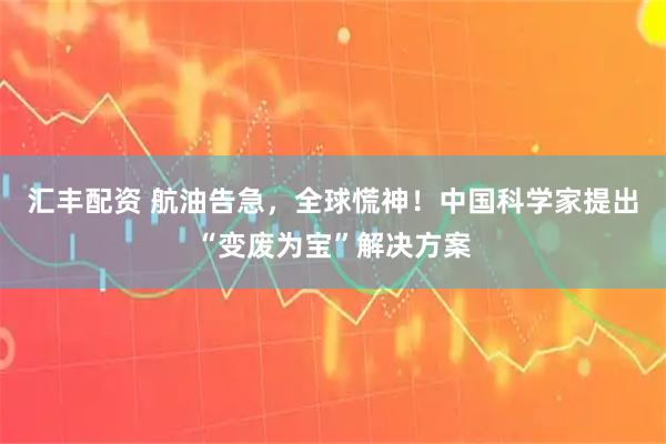 汇丰配资 航油告急，全球慌神！中国科学家提出“变废为宝”解决方案