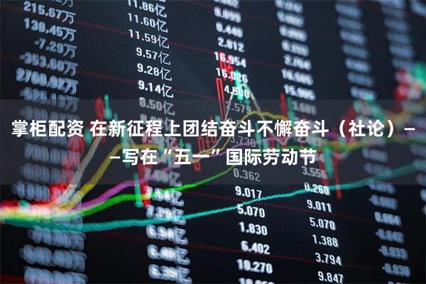 掌柜配资 在新征程上团结奋斗不懈奋斗（社论）——写在“五一”国际劳动节