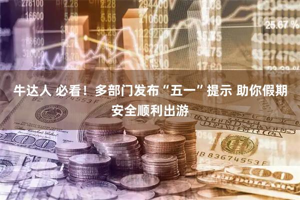 牛达人 必看！多部门发布“五一”提示 助你假期安全顺利出游