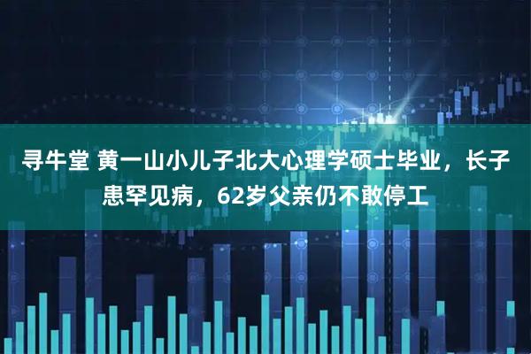 寻牛堂 黄一山小儿子北大心理学硕士毕业，长子患罕见病，62岁父亲仍不敢停工